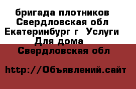 бригада плотников - Свердловская обл., Екатеринбург г. Услуги » Для дома   . Свердловская обл.